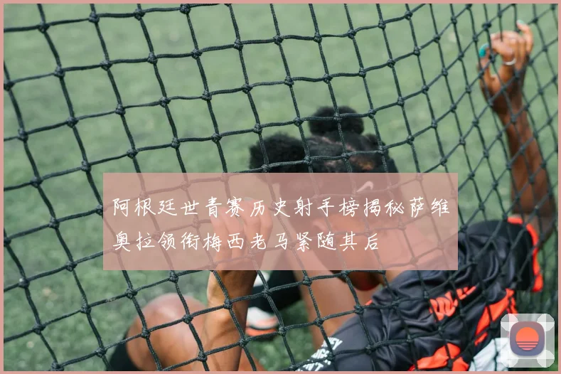阿根廷世青赛历史射手榜揭秘萨维奥拉领衔梅西老马紧随其后