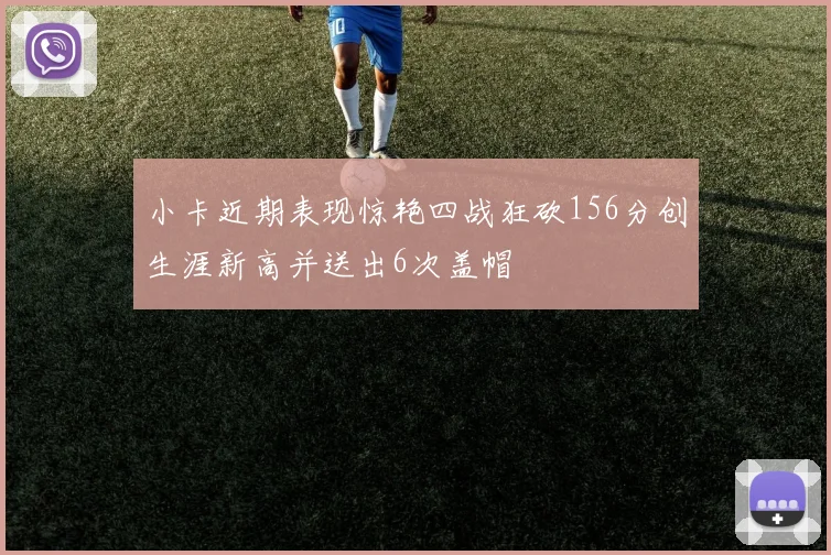 小卡近期表现惊艳四战狂砍156分创生涯新高并送出6次盖帽