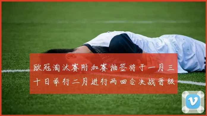 欧冠淘汰赛附加赛抽签将于一月三十日举行二月进行两回合决战晋级十六强