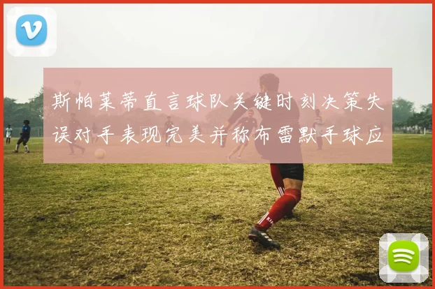斯帕莱蒂直言球队关键时刻决策失误对手表现完美并称布雷默手球应判点球