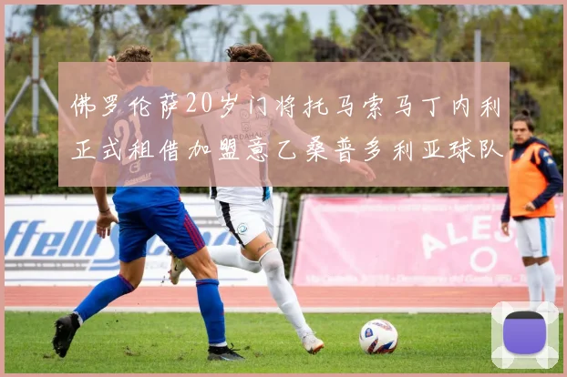 佛罗伦萨20岁门将托马索马丁内利正式租借加盟意乙桑普多利亚球队