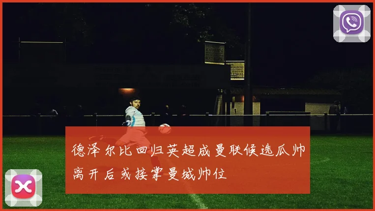 德泽尔比回归英超成曼联候选瓜帅离开后或接掌曼城帅位
