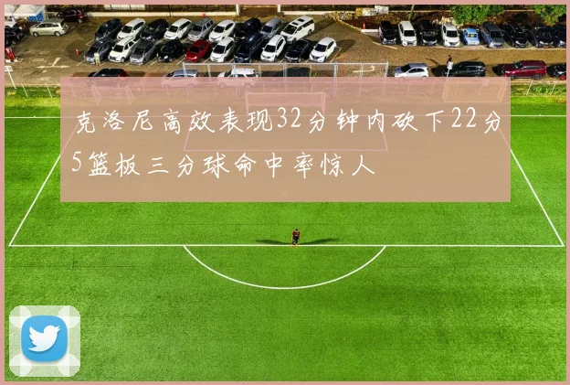 克洛尼高效表现32分钟内砍下22分5篮板三分球命中率惊人