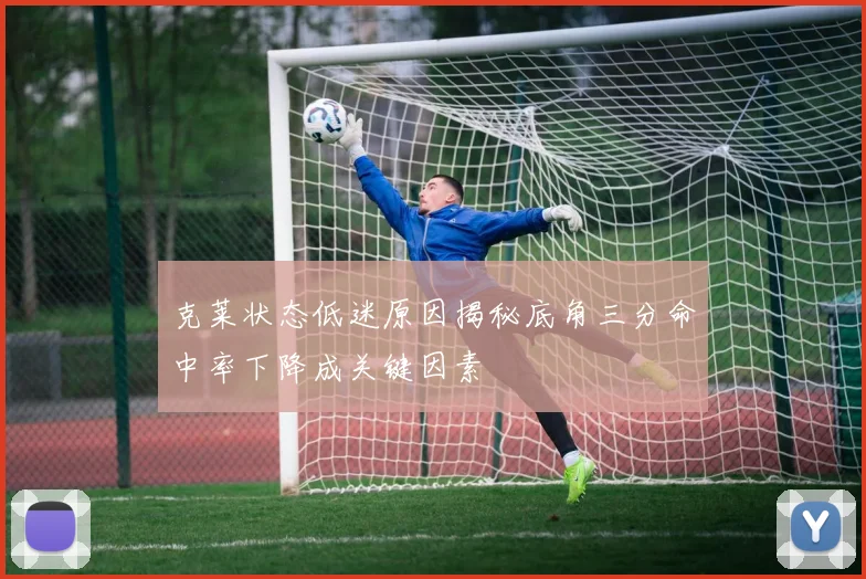 克莱状态低迷原因揭秘底角三分命中率下降成关键因素
