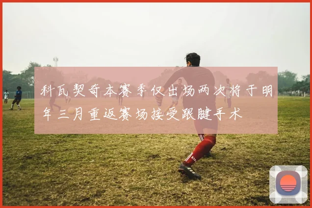 科瓦契奇本赛季仅出场两次将于明年三月重返赛场接受跟腱手术
