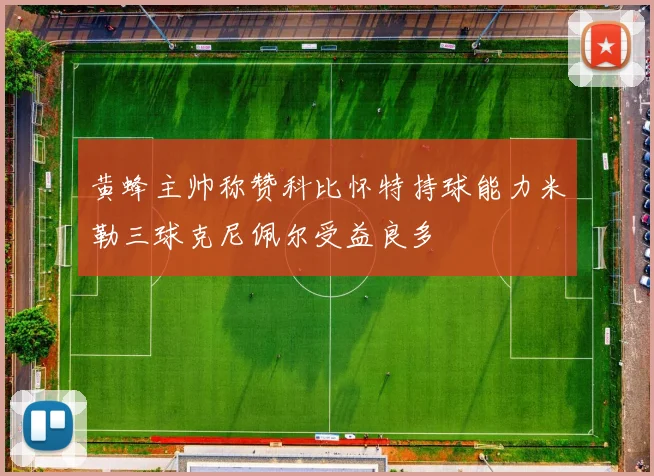 黄蜂主帅称赞科比怀特持球能力米勒三球克尼佩尔受益良多