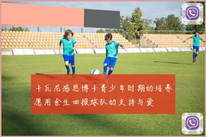 卡瓦尼感恩博卡青少年时期的培养愿用余生回报球队的支持与爱