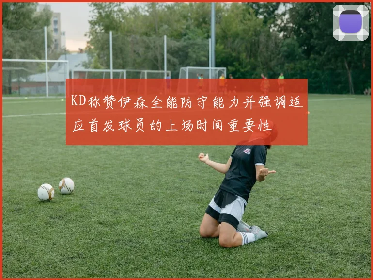 KD称赞伊森全能防守能力并强调适应首发球员的上场时间重要性